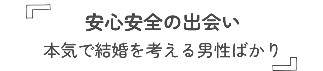 安心安全の出会い、本気で結婚を考える男性ばかり