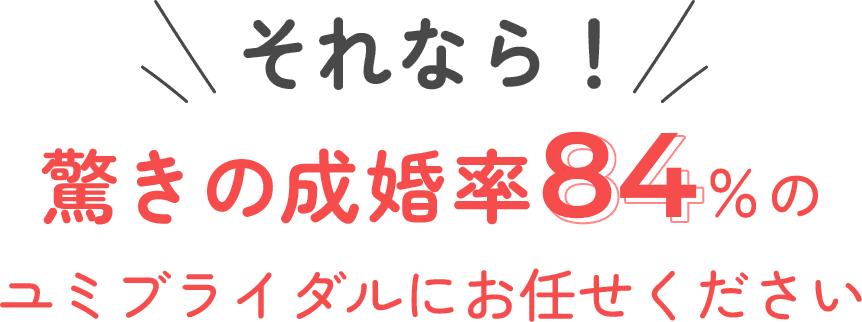 驚きの成婚率84%のユミブライダルにお任せください