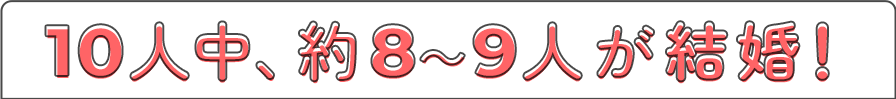 10人中、約8～9人が結婚！