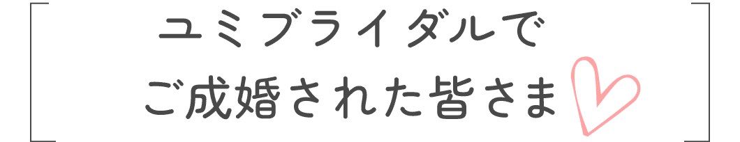 ユミブライダルでご成婚された皆さま